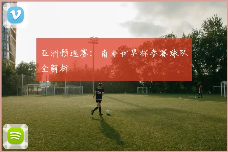 亚洲预选赛：南非世界杯参赛球队全解析
