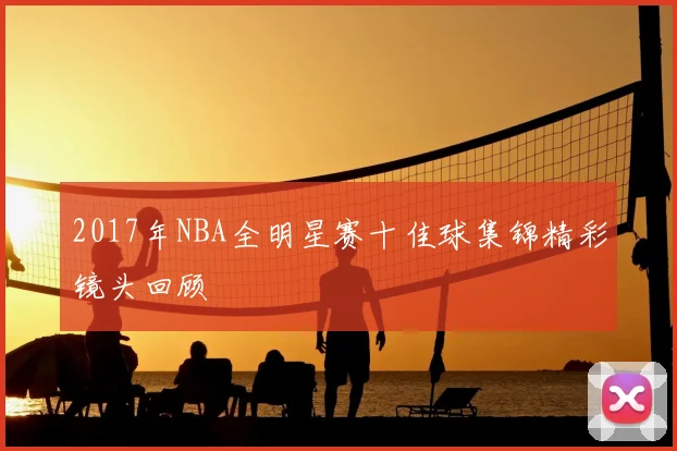 2017年NBA全明星赛十佳球集锦精彩镜头回顾