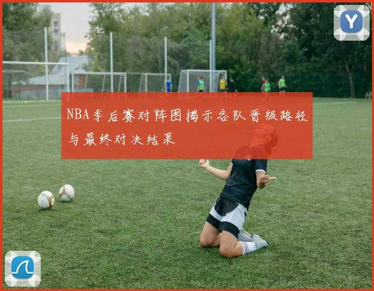 NBA季后赛对阵图揭示各队晋级路径与最终对决结果
