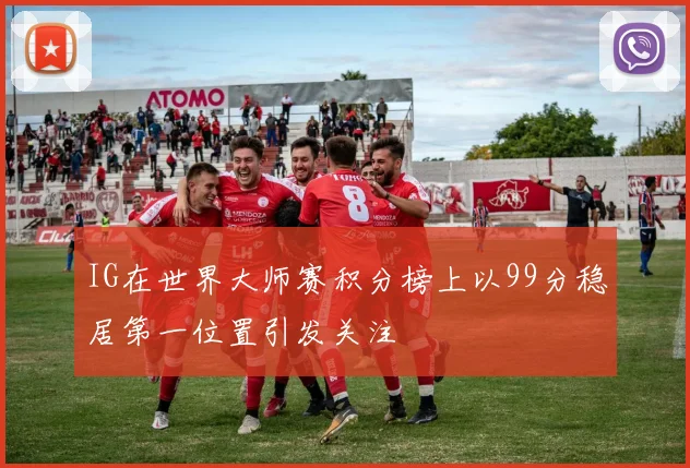 IG在世界大师赛积分榜上以99分稳居第一位置引发关注