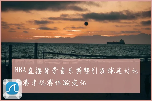 NBA直播背景音乐调整引发球迷讨论新赛季观赛体验变化