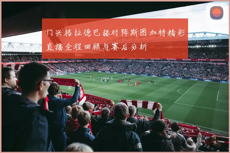 门兴格拉德巴赫对阵斯图加特精彩直播全程回顾与赛后分析