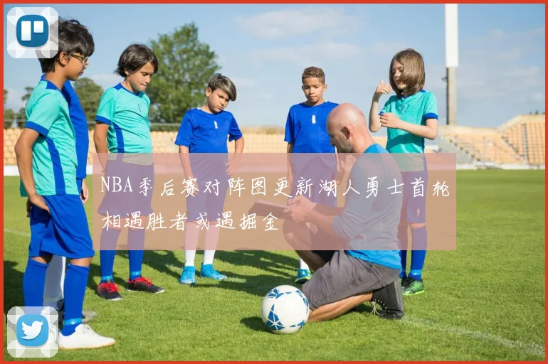 NBA季后赛对阵图更新湖人勇士首轮相遇胜者或遇掘金