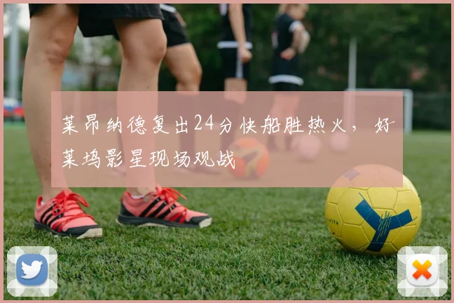 莱昂纳德复出24分快船胜热火,好莱坞影星现场观战