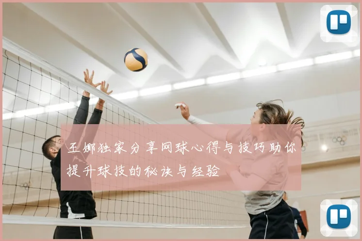 王娜独家分享网球心得与技巧助你提升球技的秘诀与经验