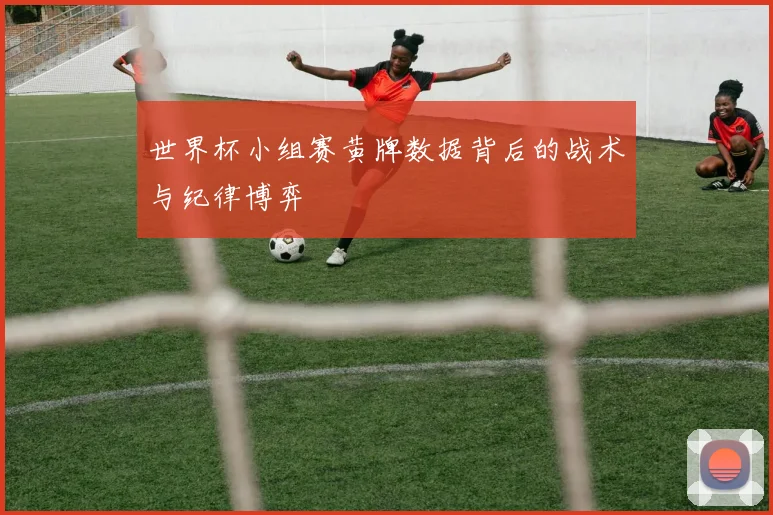 世界杯小组赛黄牌数据背后的战术与纪律博弈