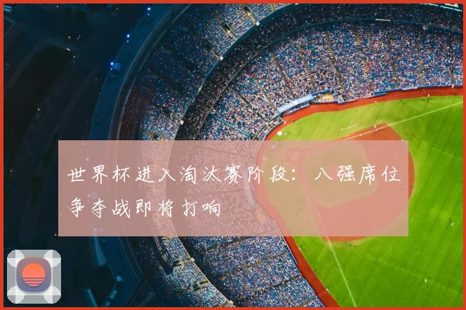 世界杯进入淘汰赛阶段:八强席位争夺战即将打响