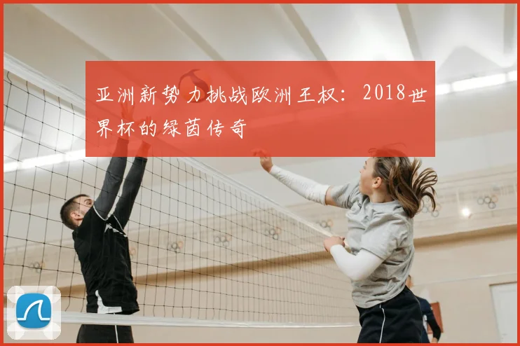 亚洲新势力挑战欧洲王权：2018世界杯的绿茵传奇