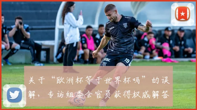 关于“欧洲杯等于世界杯吗”的误解，专访组委会官员获得权威解答