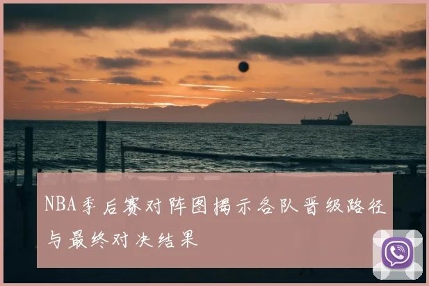NBA季后赛对阵图揭示各队晋级路径与最终对决结果
