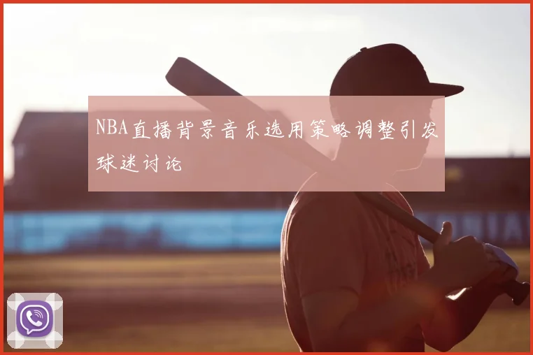 NBA直播背景音乐选用策略调整引发球迷讨论