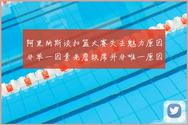 阿里纳斯谈扣篮大赛失去魅力原因非单一因素老詹缺席并非唯一原因
