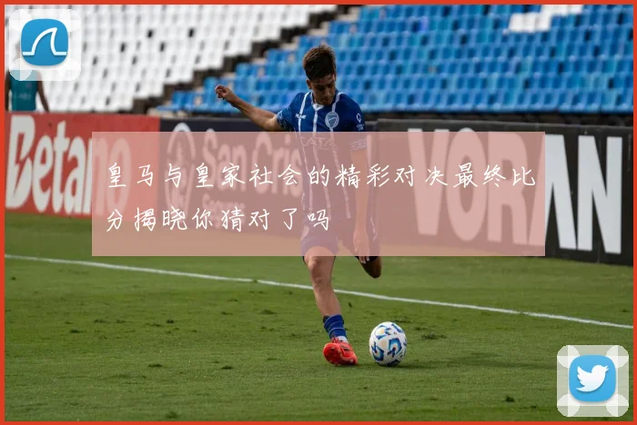 皇马与皇家社会的精彩对决最终比分揭晓你猜对了吗