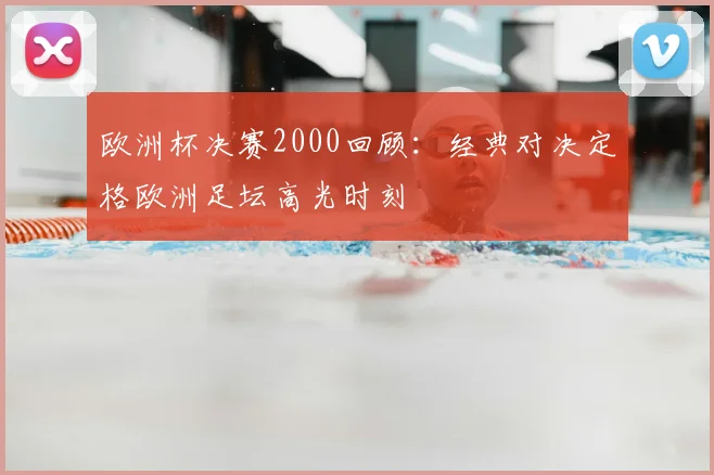 欧洲杯决赛2000回顾:经典对决定格欧洲足坛高光时刻