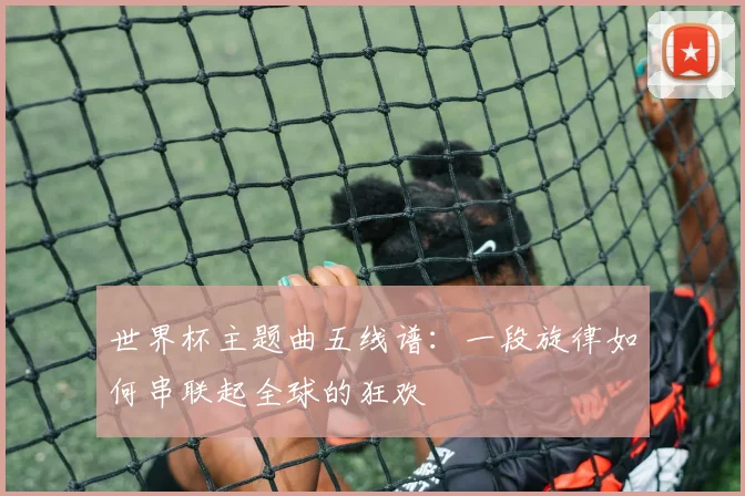 世界杯主题曲五线谱:一段旋律如何串联起全球的狂欢