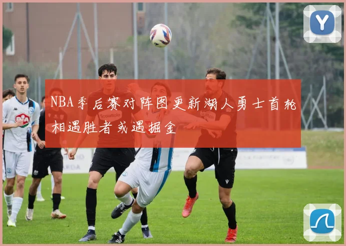 NBA季后赛对阵图更新湖人勇士首轮相遇胜者或遇掘金