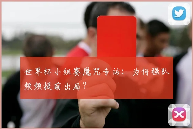 世界杯小组赛魔咒专访:为何强队频频提前出局?