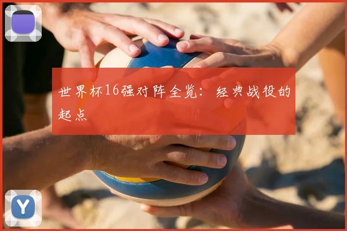世界杯16强对阵全览:经典战役的起点