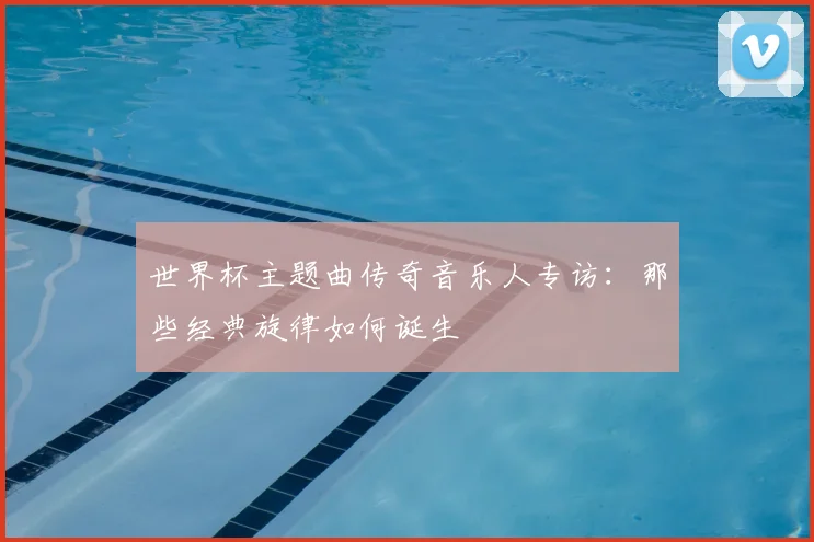 世界杯主题曲传奇音乐人专访：那些经典旋律如何诞生