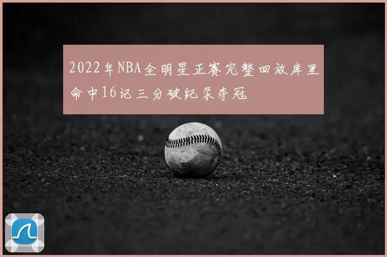 2022年NBA全明星正赛完整回放库里命中16记三分破纪录夺冠