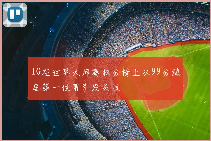 IG在世界大师赛积分榜上以99分稳居第一位置引发关注