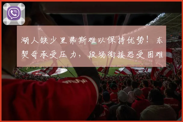 湖人缺少里弗斯难以保持优势！东契奇承受压力，段场衔接恐受困难