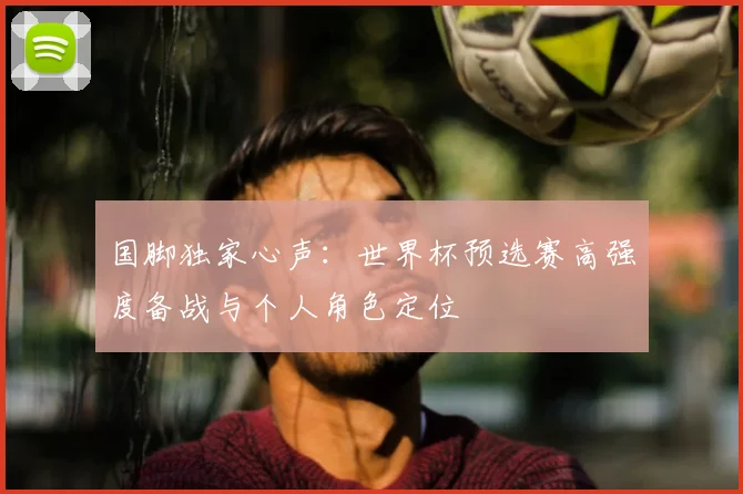 国脚独家心声:世界杯预选赛高强度备战与个人角色定位