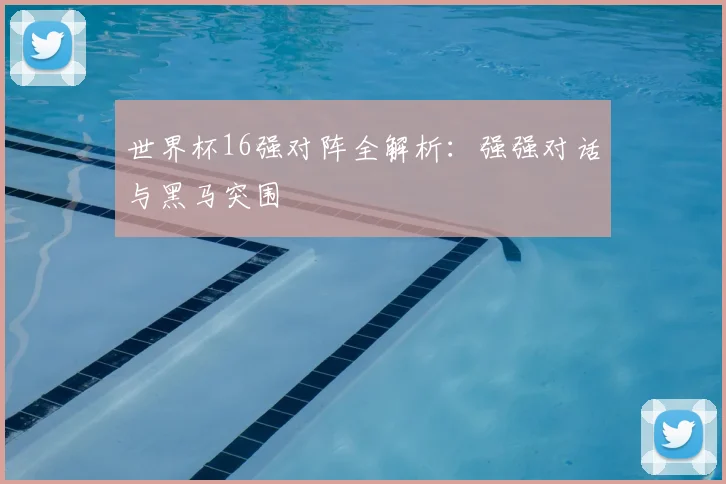世界杯16强对阵全解析：强强对话与黑马突围
