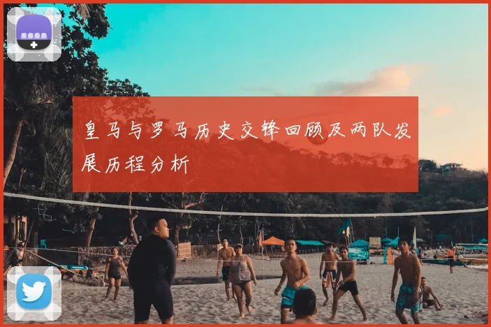 皇马与罗马历史交锋回顾及两队发展历程分析