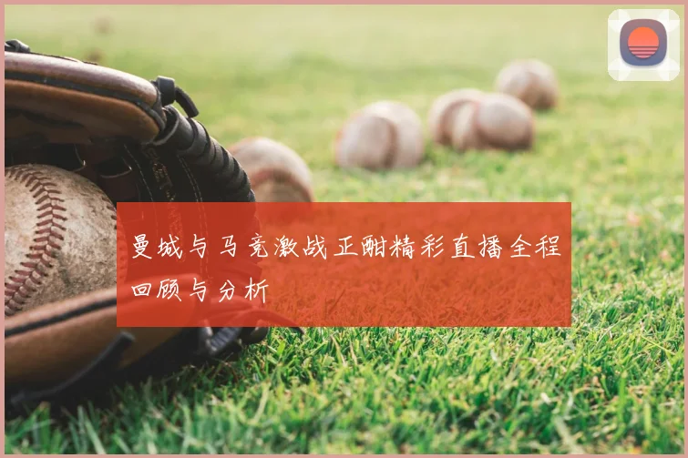 曼城与马竞激战正酣精彩直播全程回顾与分析