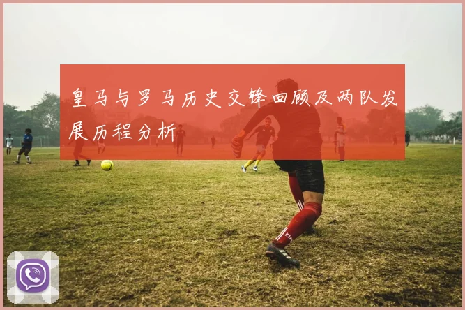皇马与罗马历史交锋回顾及两队发展历程分析
