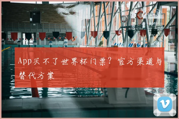 App买不了世界杯门票？官方渠道与替代方案
