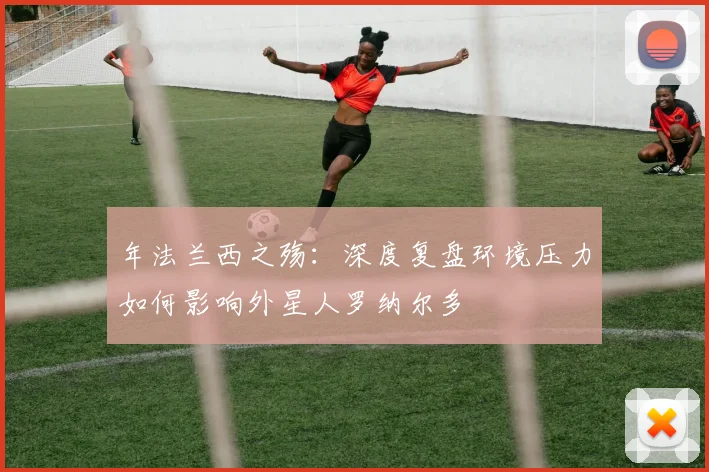 年法兰西之殇:深度复盘环境压力如何影响外星人罗纳尔多