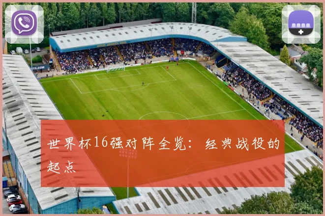 世界杯16强对阵全览:经典战役的起点