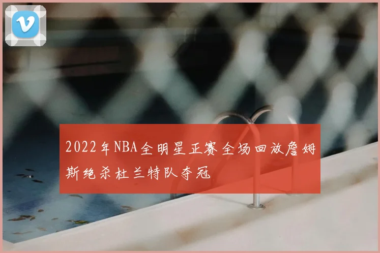 2022年NBA全明星正赛全场回放詹姆斯绝杀杜兰特队夺冠