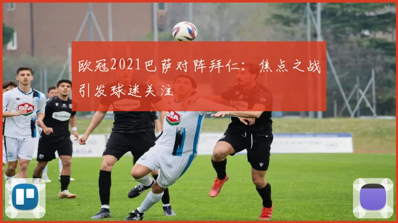 欧冠2021巴萨对阵拜仁：焦点之战引发球迷关注
