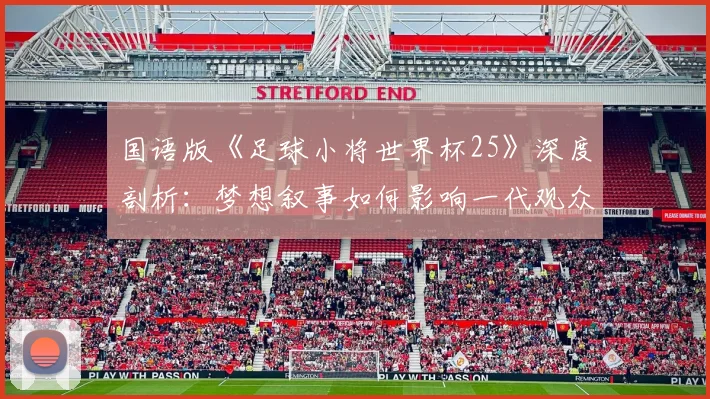国语版《足球小将世界杯25》深度剖析:梦想叙事如何影响一代观众