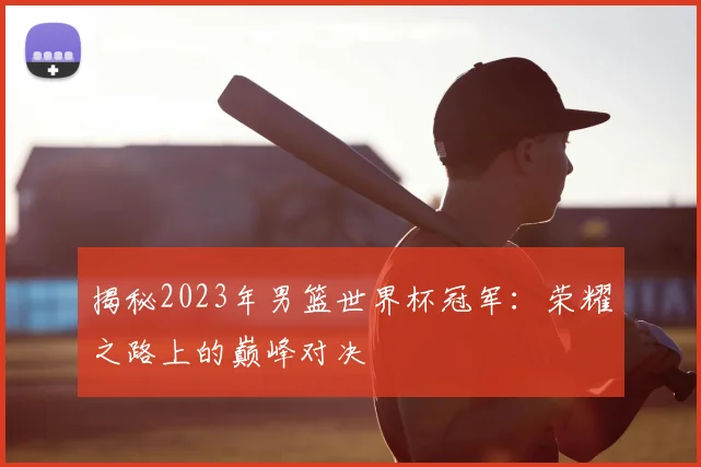 揭秘2023年男篮世界杯冠军:荣耀之路上的巅峰对决