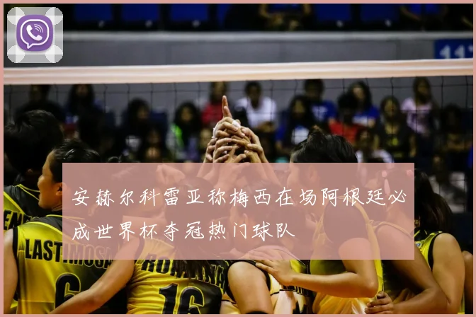 安赫尔科雷亚称梅西在场阿根廷必成世界杯夺冠热门球队