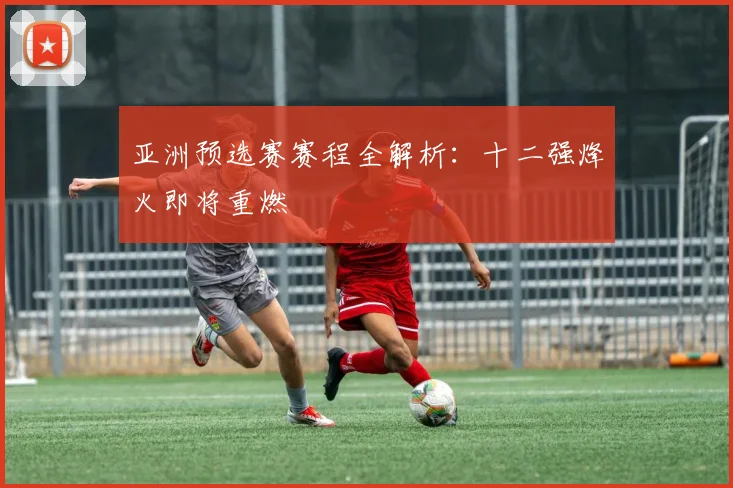 亚洲预选赛赛程全解析：十二强烽火即将重燃