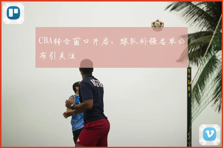 CBA转会窗口开启，球队补强名单公布引关注