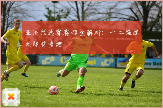 亚洲预选赛赛程全解析：十二强烽火即将重燃