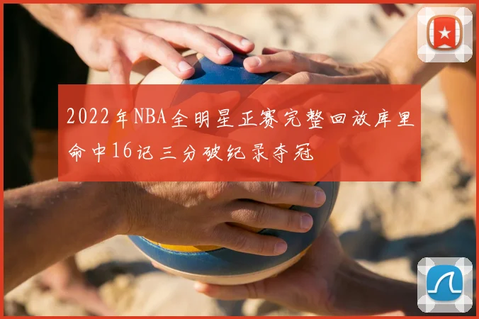 2022年NBA全明星正赛完整回放库里命中16记三分破纪录夺冠