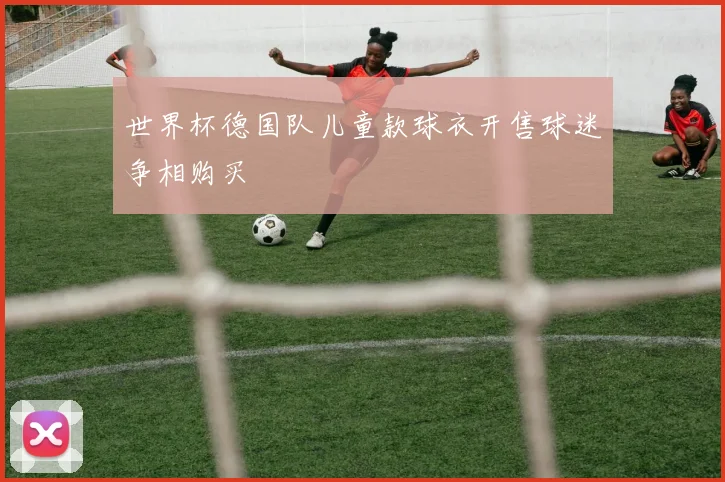 世界杯德国队儿童款球衣开售球迷争相购买