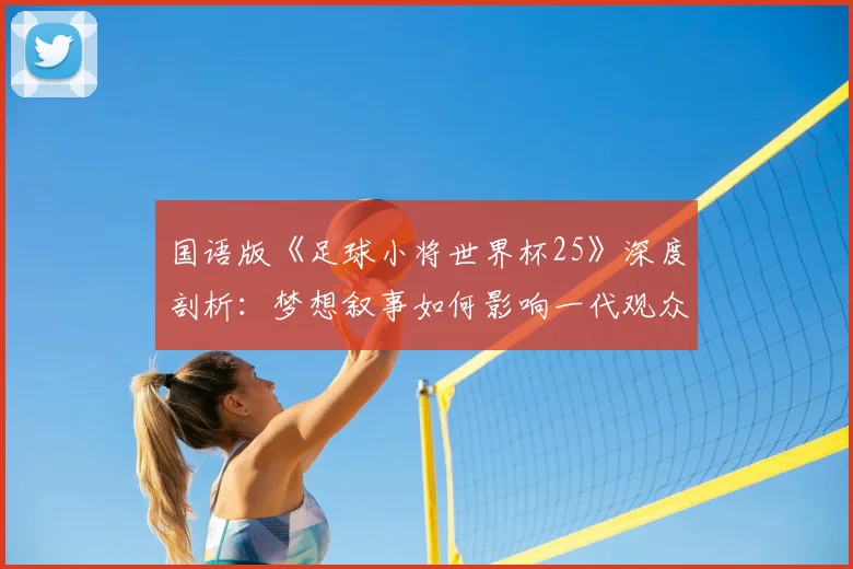 国语版《足球小将世界杯25》深度剖析:梦想叙事如何影响一代观众