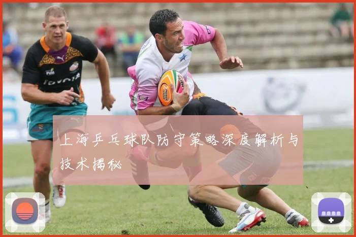 上海乒乓球队防守策略深度解析与技术揭秘