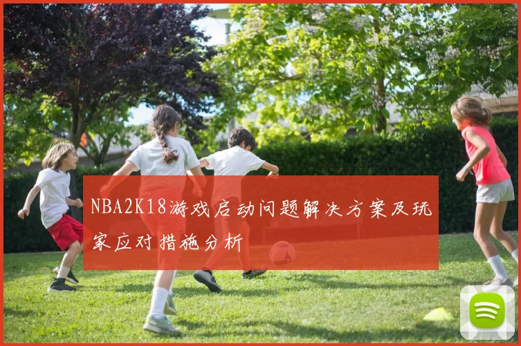 NBA2K18游戏启动问题解决方案及玩家应对措施分析