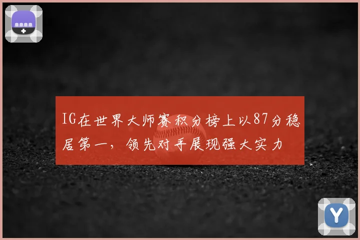 IG在世界大师赛积分榜上以87分稳居第一，领先对手展现强大实力