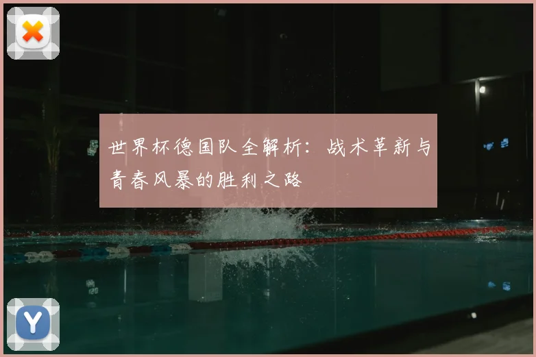 世界杯德国队全解析：战术革新与青春风暴的胜利之路