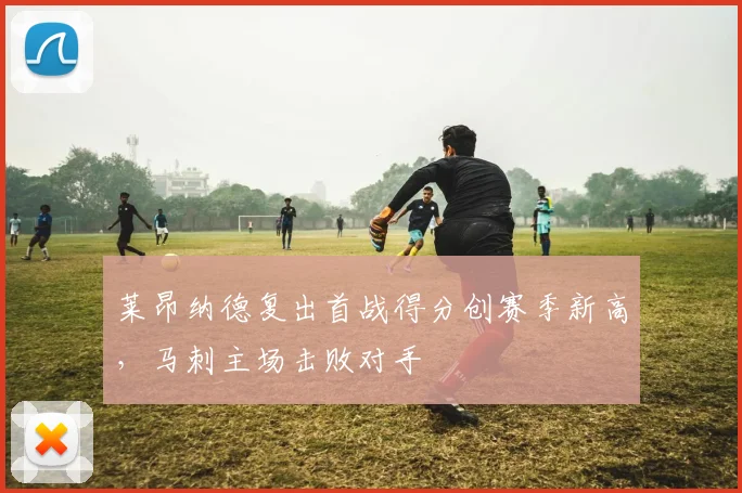莱昂纳德复出首战得分创赛季新高，马刺主场击败对手